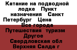 Катание на подводной лодке › Пункт назначения ­ Санкт-Петербург › Цена ­ 5 000 - Все города Путешествия, туризм » Другое   . Свердловская обл.,Верхняя Салда г.